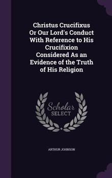 Hardcover Christus Crucifixus Or Our Lord's Conduct With Reference to His Crucifixion Considered As an Evidence of the Truth of His Religion Book