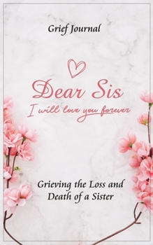 Dear Sis I Will Love You Forever Grief Journal - Grieving the Loss and Death of a Sister: Memory Book for Processing Death | Pink Flowers and Elegant Design (Workbook with Prompts)