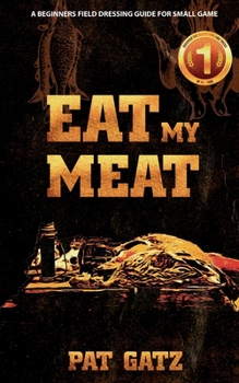 Paperback Eat My Meat - A Beginners Field Dressing Guide For Small Game Book