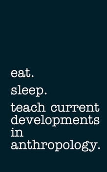 eat. sleep. teach current developments in anthropology. - Lined Notebook: Writing Journal
