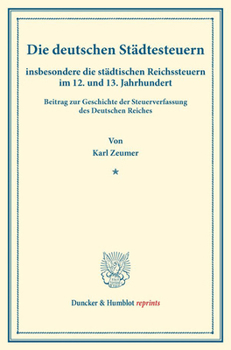 Die Deutschen Stadtesteuern: Insbesondere Die Stadtischen Reichssteuern Im 12. Und 13. Jahrhundert. Beitrag Zur Geschichte Der Steuerverfassung Des De