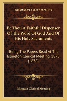 Be Thou A Faithful Dispenser Of The Word Of God And Of His Holy Sacraments: Being The Papers Read At The Islington Clerical Meeting, 1878