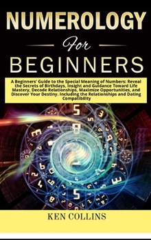 Numerology for Beginners: A Beginners' Guide to the Special Meaning of Numbers: Reveal the Secrets of Birthdays, Insight and Guidance Toward Life Mastery, Decode Relationships, Maximize Opportunities,