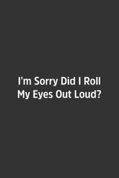 I'm Sorry Did I Roll My Eyes Out Loud?. : Lined Notbook / Journal / Diary / Calendar / Planner / Sketchbook / Gift, 108 Blank Pages, 6x9, Matte Finish