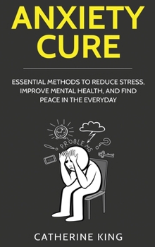Anxiety Cure: Essential Methods to Reduce Stress, Improve Mental Health, and Find Peace in the Everyday