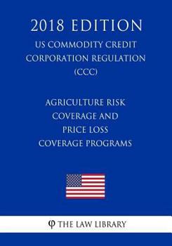 Paperback Agriculture Risk Coverage and Price Loss Coverage Programs (US Commodity Credit Corporation Regulation) (CCC) (2018 Edition) Book