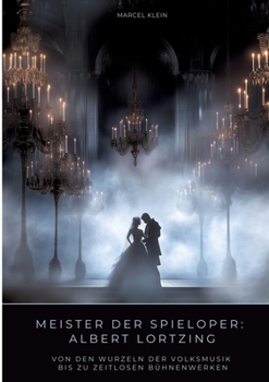 Meister der Spieloper: Albert Lortzing: Von den Wurzeln der Volksmusik bis zu zeitlosen Bühnenwerken (German Edition)