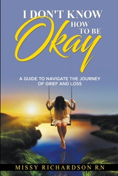 Paperback I Don't Know How to be Okay. A Guide to Navigate the Journey of Grief and LOSS Book