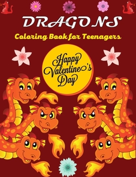 DRAGONS Coloring Book For Teenagers Happy Valentine's Day: A Beautiful Coloring Book with Joyful Fantasy Dragons Design and Patterns For Stress Relief & Relaxation!