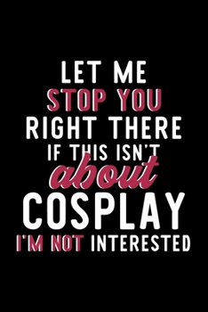 Let Me Stop You Right There If This Isn't About Cosplay I'm Not Interested: Notebook for Cosplay Lover | Great Christmas & Birthday Gift Idea for ... | Cosplay Fan Diary | 120 pages 6x9 inches