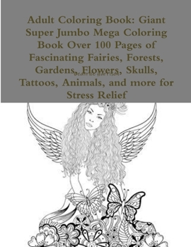 Adult Coloring Book: Giant Super Jumbo Mega Coloring Book Over 100 Pages of Fascinating Fairies, Forests, Gardens, Flowers, Skulls, Tattoos, Animals, and more for Stress Relief