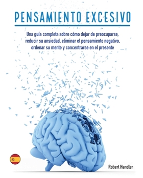 Pensamiento Excesivo: Una guía completa sobre cómo dejar de preocuparse, reducir su ansiedad, eliminar el pensamiento negativo, ordenar su ... en el presente (Self-Help)