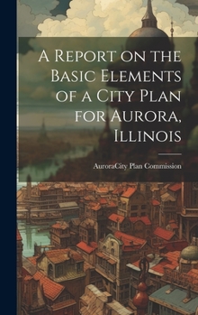 Hardcover A Report on the Basic Elements of a City Plan for Aurora, Illinois Book