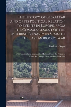 Paperback The History of Gibraltar and of Its Political Relation to Events in Europe, From the Commencement of the Moorish Dynasty in Spain to the Last Morocco Book