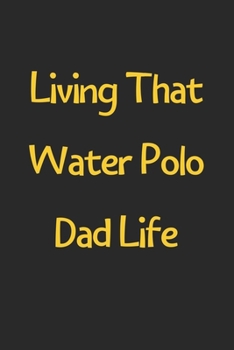 Living That Water Polo Dad Life: Lined Journal, 120 Pages, 6 x 9, Funny Water Polo Gift Idea, Black Matte Finish (Living That Water Polo Dad Life Journal)