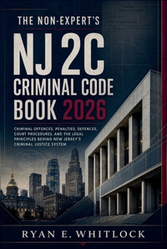 The Non-Expert's NJ 2C Criminal Code Book 2026: Criminal Offences, Penalties, Defences, Court Procedures, and the Legal Principles Behind New Jersey's Criminal Justice System