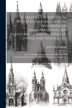 Paperback A Treatise On Baptism In Which Its Nature, Subjects And Mode Of Administration Are Scripturally And Rationally Stated And Vindicated: And The Principa Book