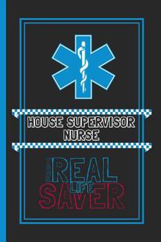 House Supervisor Nurse The Real Life Saver: Lined Notebook for a Hard Working, Life Saving, Ass Kicking Badass in the Healthcare Industry - Show Your Appreciation With This Role Specific Gift Journal
