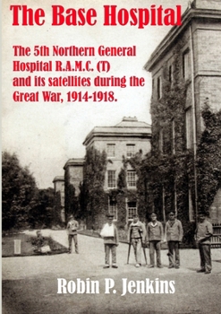 The Base Hospital: An Account of the 5th Northern General Hospital R.A.M.C.(T) and its satellites during the Great War