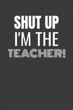 Paperback Shut Up I'm the Teacher: SHUT UP I'M THE TEACHER Funny gag fit for the TEACHER journal/notebook/diary Lined notebook to write in Book