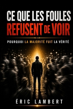 Ce que les foules refusent de voir: Pourquoi la majorité fuit la vérité (French Edition)