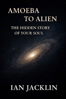AMOEBA TO ALIEN - THE HIDDEN STORY OF YOUR SOUL: THE SPIRITUAL GNOSIS MANUAL (Ian Jacklin's - Truth Beyond Religion & History)