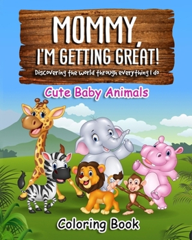 Mommy, I'm getting great! Discovering the world through everything I do: Cute Baby Animal Coloring Book B0CM8SFMQW Book Cover