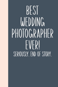 Best Wedding Photographer Ever! Seriously. End of Story.: Lined Journal for Writing, Journaling, To Do Lists, Notes, Gratitude, Ideas, and More with Funny Cover Quote