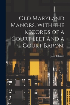 Old Maryland Manors, with the Records of a Court Leet and a Court Baron;