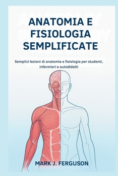 ANATOMIA E FISIOLOGIA SEMPLIFICATE: Semplici lezioni di anatomia e fisiologia per studenti, infermieri e autodidatti