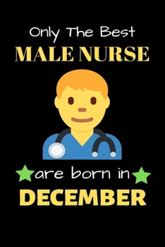 Only The Best Male Nurse Are Born in December: Blank Line Notebook  for Male Nurse Funny Gift Notebook for Man and Women