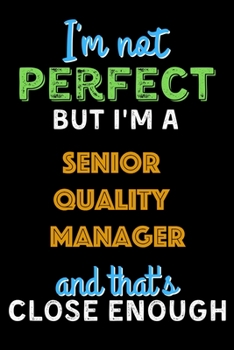 I'm Not Perfect But I'm a Senior Quality Manager And That's Close Enough  - Senior Quality Manager Notebook And Journal Gift Ideas: Lined Notebook / ... 120 Pages, 6x9, Soft Cover, Matte Finish
