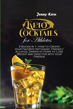 Keto Cocktails for Athletes: 3 Books in 1: How to Create your Favorite Ketogenic Friendly Alcohol Drinks at Home to Lose Weight and Have Fun with your Friends