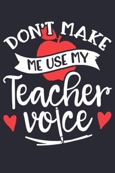 Dont Make Me Use My Teacher Voice: Teacher Lined Notebook, Journal, Organizer, Diary, Composition Notebook, Gifts for Teachers