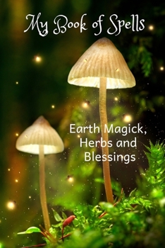 Paperback My Book of Spells - Earth Magick, Herbs and Blessings: A Perfect Blank Wiccan Spell Notebook to Collect and Organize Spells, Incantations and Magical Book