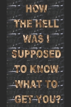 How the Hell Was I Supposed to Know What to Get You?: Humorous Notebook/ Lined Journal / Ideal sarcastic gift for all occasions, 120 pages. Funny naughty rude gag.