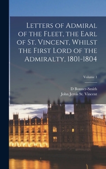 Hardcover Letters of Admiral of the Fleet, the Earl of St. Vincent, Whilst the First Lord of the Admiralty, 1801-1804; Volume 1 Book