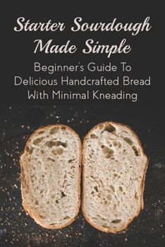 Paperback Starter Sourdough Made Simple: Beginner's Guide To Delicious Handcrafted Bread With Minimal Kneading: Tips On How To Bake A Perfect Sourdough Book