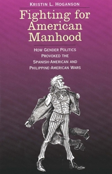 Fighting for American Manhood: How Gender Politics Provoked the Spanish-American and Philippine-American Wars - Book  of the Yale Historical Publications Series