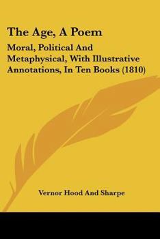 The Age, A Poem: Moral, Political And Metaphysical, With Illustrative Annotations, In Ten Books