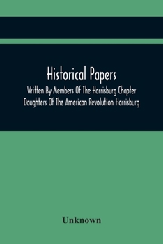 Historical Papers; Written By Members Of The Harrisburg Chapter Daughters Of The American Revolution Harrisburg, Pennsylvania And Read At The Regular