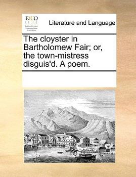 The cloyster in Bartholomew Fair; or, the town-mistress disguis'd. A poem.