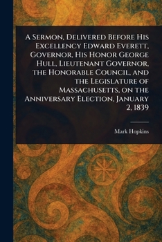 A Sermon, Delivered Before His Excellency Edward Everett, Governor, His Honor George Hull, Lieutenant Governor, the Honorable Council, and the ... on the Anniversary Election, January 2, 1839