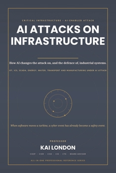 AI Attacks on Critical Infrastructure All-in-One: The Enterprise Defence Handbook for OT, ICS, SCADA, Energy, Manufacturing, Transport and Industrial Systems Under Generative and Agentic AI Attack