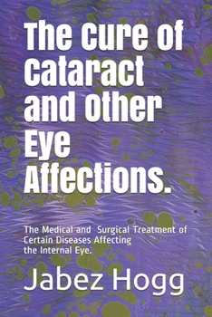 The Cure of Cataract and Other Eye Affections.: The Medical and Surgical Treatment of Certain Diseases Affecting the Internal Eye.