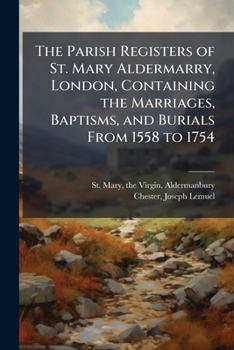 The Parish Registers of St. Mary Aldermarry, London, Containing the Marriages, Baptisms, and Burials from 1558 To 1754