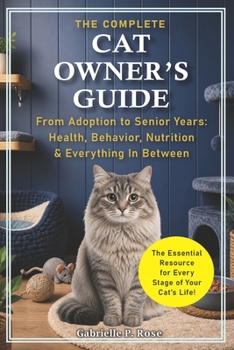 The Complete Cat Owner's Guide: From Adoption to Senior Years — Health, Behavior, Nutrition & Everything In Between