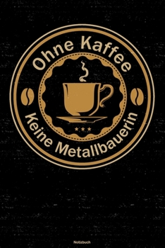 Ohne Kaffee keine Metallbauerin Notizbuch: Metallbauerin Journal DIN A5 liniert 120 Seiten Geschenk (German Edition)