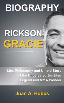 Biography of Rickson Gracie: Life, Philosophy, and Untold Story of the Undefeated Jiu-Jitsu Legend and MMA Pioneer