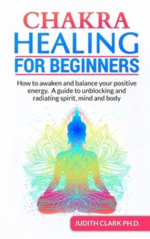 Paperback Chakra Healing for Beginners: How to awaken and balance your positive energy. A guide to unblocking and radiating spirit, mind and body Book